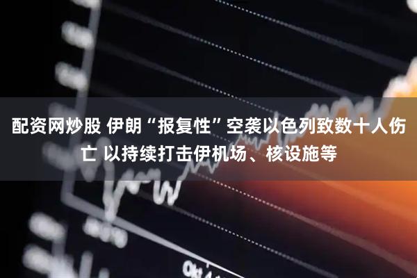 配资网炒股 伊朗“报复性”空袭以色列致数十人伤亡 以持续打击伊机场、核设施等