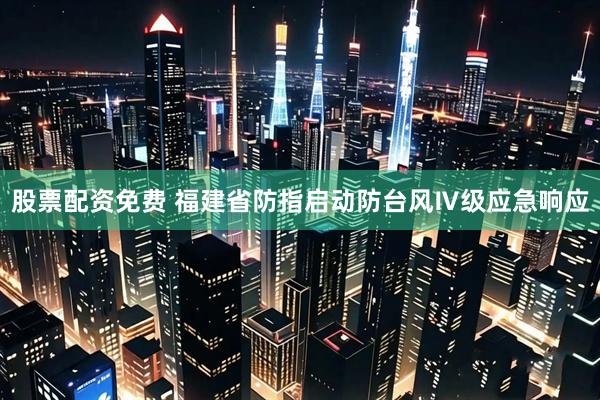 股票配资免费 福建省防指启动防台风Ⅳ级应急响应