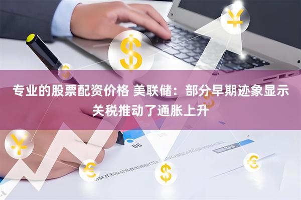 专业的股票配资价格 美联储：部分早期迹象显示关税推动了通胀上升