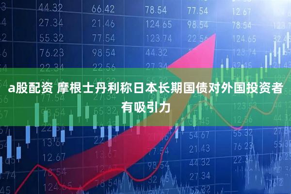 a股配资 摩根士丹利称日本长期国债对外国投资者有吸引力
