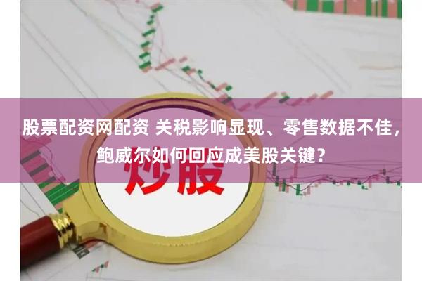 股票配资网配资 关税影响显现、零售数据不佳，鲍威尔如何回应成美股关键？