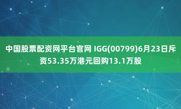 中国股票配资网平台官网 IGG(00799)6月23日斥资53.35万港元回购13.1万股