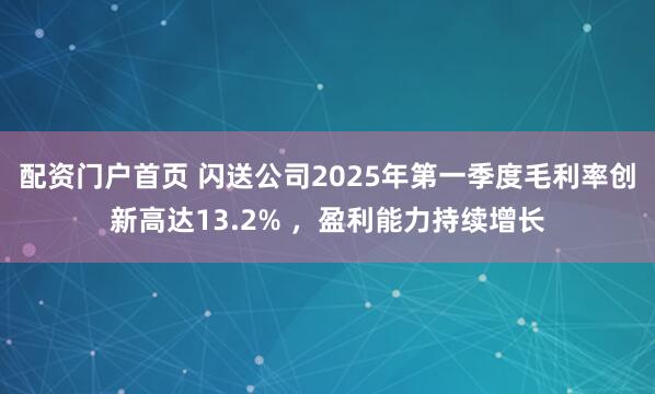 配资门户首页 闪送公司2025年第一季度毛利率创新高达13.2% ，盈利能力持续增长
