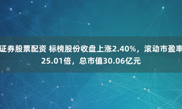 证券股票配资 标榜股份收盘上涨2.40%，滚动市盈率25.01倍，总市值30.06亿元