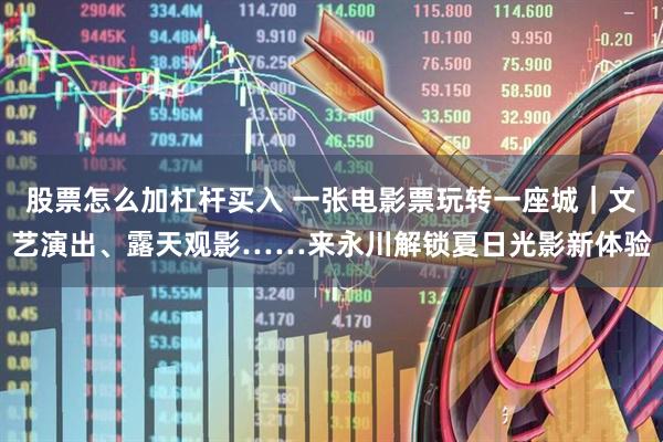 股票怎么加杠杆买入 一张电影票玩转一座城｜文艺演出、露天观影……来永川解锁夏日光影新体验