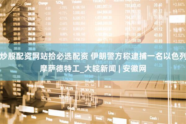 炒股配资网站拾必选配资 伊朗警方称逮捕一名以色列摩萨德特工_大皖新闻 | 安徽网