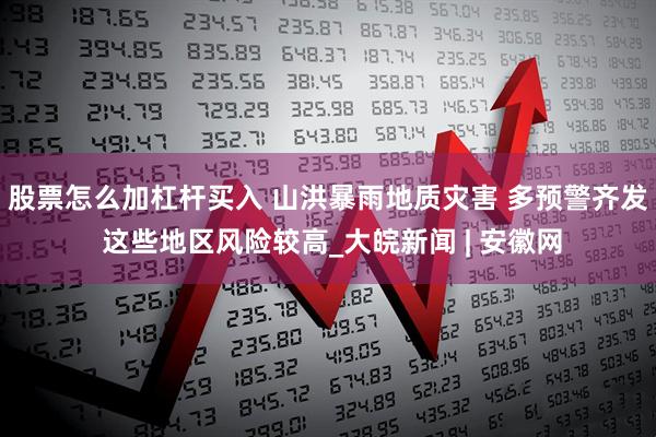 股票怎么加杠杆买入 山洪暴雨地质灾害 多预警齐发 这些地区风险较高_大皖新闻 | 安徽网