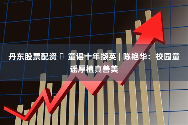 丹东股票配资 ‌童谣十年撷英 | 陈艳华：校园童谣厚植真善美