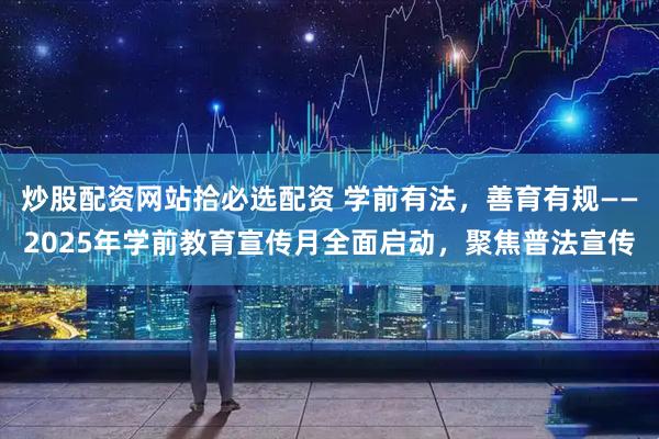 炒股配资网站拾必选配资 学前有法，善育有规——2025年学前教育宣传月全面启动，聚焦普法宣传