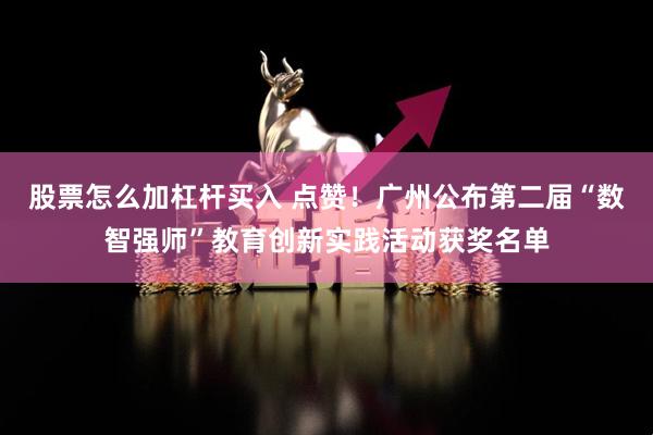 股票怎么加杠杆买入 点赞！广州公布第二届“数智强师”教育创新实践活动获奖名单