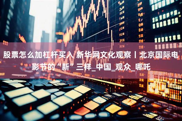 股票怎么加杠杆买入 新华网文化观察丨北京国际电影节的“新”三样_中国_观众_哪吒