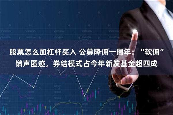 股票怎么加杠杆买入 公募降佣一周年：“软佣”销声匿迹，券结模式占今年新发基金超四成