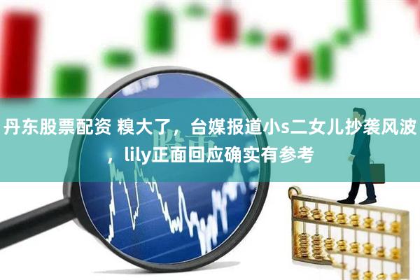 丹东股票配资 糗大了，台媒报道小s二女儿抄袭风波，lily正面回应确实有参考