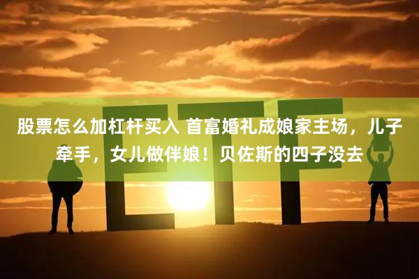 股票怎么加杠杆买入 首富婚礼成娘家主场，儿子牵手，女儿做伴娘！贝佐斯的四子没去
