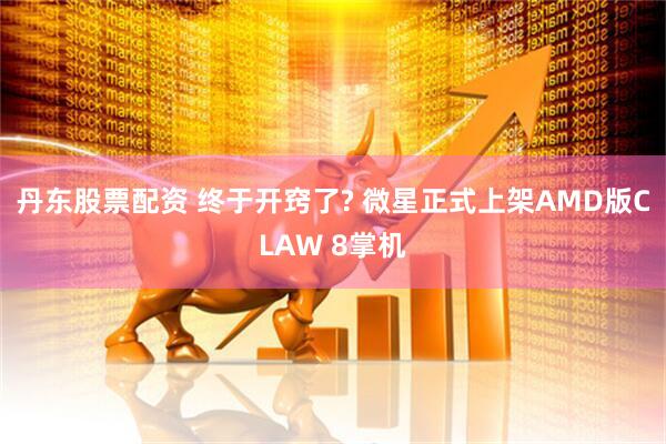 丹东股票配资 终于开窍了? 微星正式上架AMD版CLAW 8掌机