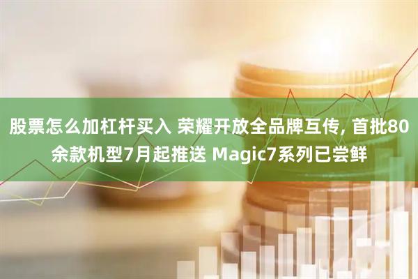 股票怎么加杠杆买入 荣耀开放全品牌互传, 首批80余款机型7月起推送 Magic7系列已尝鲜