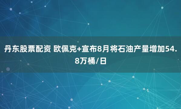丹东股票配资 欧佩克+宣布8月将石油产量增加54.8万桶/日