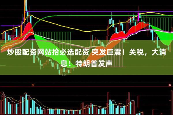 炒股配资网站拾必选配资 突发巨震！关税，大消息！特朗普发声