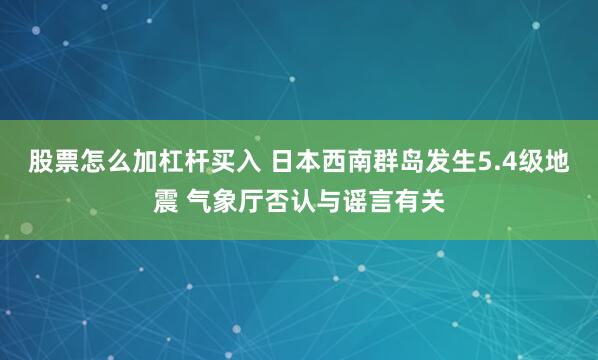 股票怎么加杠杆买入 日本西南群岛发生5.4级地震 气象厅否认与谣言有关