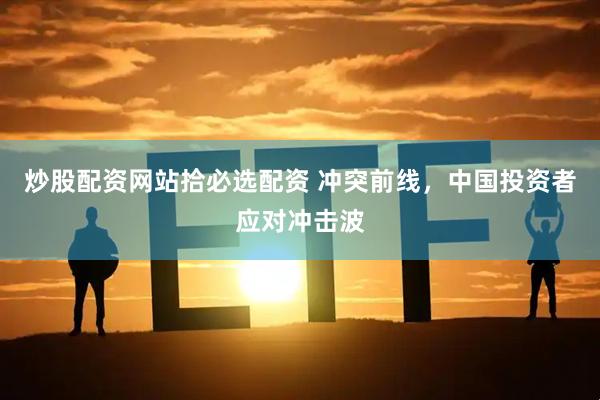 炒股配资网站拾必选配资 冲突前线，中国投资者应对冲击波