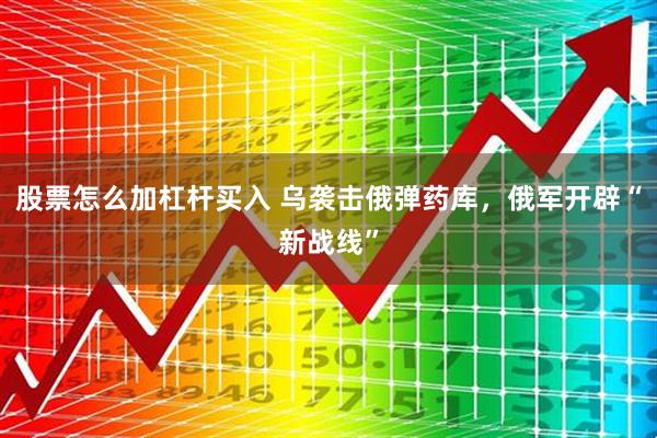 股票怎么加杠杆买入 乌袭击俄弹药库，俄军开辟“新战线”