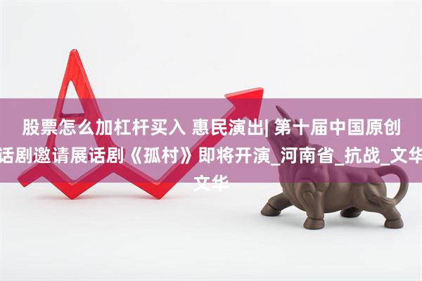 股票怎么加杠杆买入 惠民演出| 第十届中国原创话剧邀请展话剧《孤村》即将开演_河南省_抗战_文华