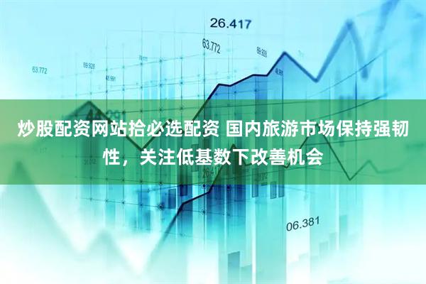 炒股配资网站拾必选配资 国内旅游市场保持强韧性，关注低基数下改善机会