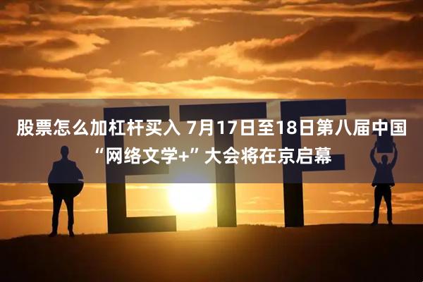 股票怎么加杠杆买入 7月17日至18日第八届中国“网络文学+”大会将在京启幕