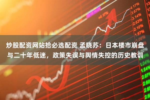 炒股配资网站拾必选配资 孟晓苏：日本楼市崩盘与二十年低迷，政策失误与舆情失控的历史教训