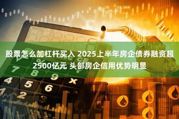 股票怎么加杠杆买入 2025上半年房企债券融资超2500亿元 头部房企信用优势明显