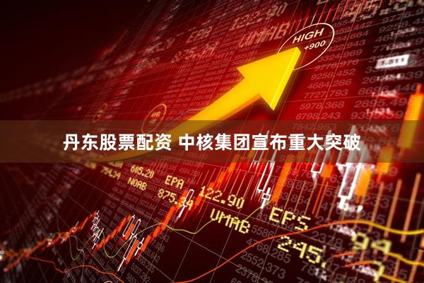 丹东股票配资 中核集团宣布重大突破