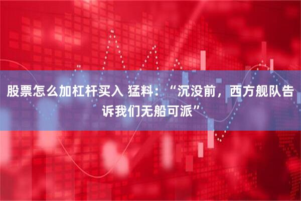 股票怎么加杠杆买入 猛料：“沉没前，西方舰队告诉我们无船可派”