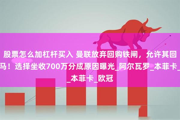 股票怎么加杠杆买入 曼联放弃回购铁闸，允许其回归皇马！选择坐收700万分成原因曝光_阿尔瓦罗_本菲卡_欧冠