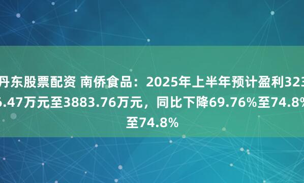 丹东股票配资 南侨食品：2025年上半年预计盈利3236.47万元至3883.76万元，同比下降69.76%至74.8%