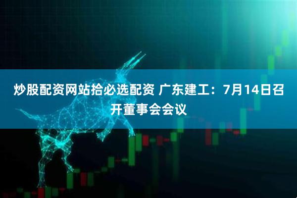 炒股配资网站拾必选配资 广东建工：7月14日召开董事会会议
