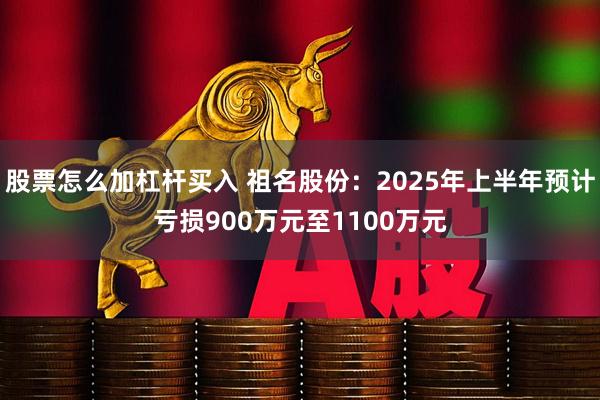 股票怎么加杠杆买入 祖名股份：2025年上半年预计亏损900万元至1100万元