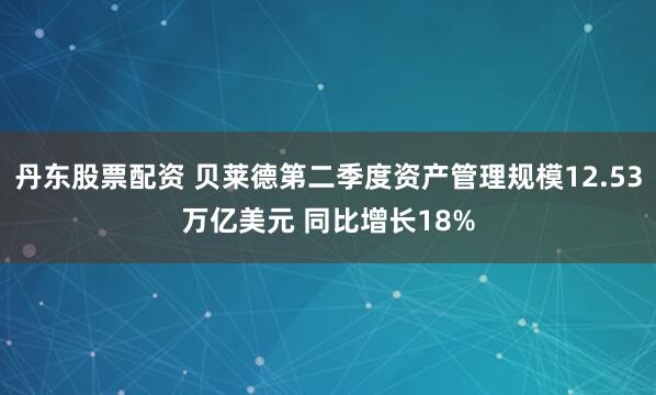丹东股票配资 贝莱德第二季度资产管理规模12.53万亿美元 同比增长18%