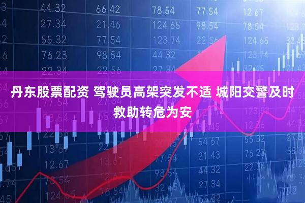 丹东股票配资 驾驶员高架突发不适 城阳交警及时救助转危为安