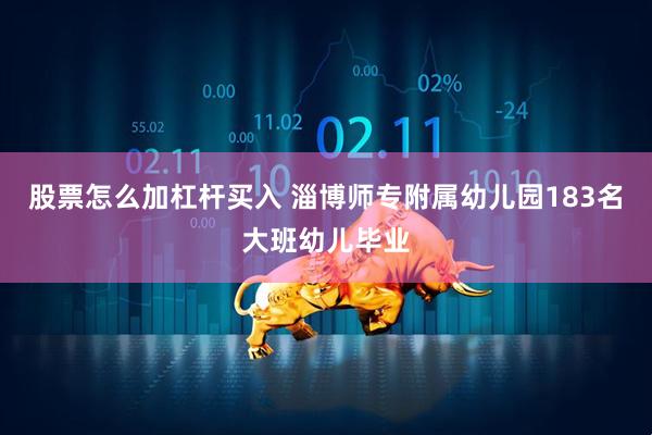 股票怎么加杠杆买入 淄博师专附属幼儿园183名大班幼儿毕业