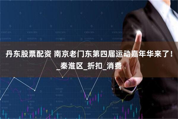 丹东股票配资 南京老门东第四届运动嘉年华来了！_秦淮区_折扣_消费