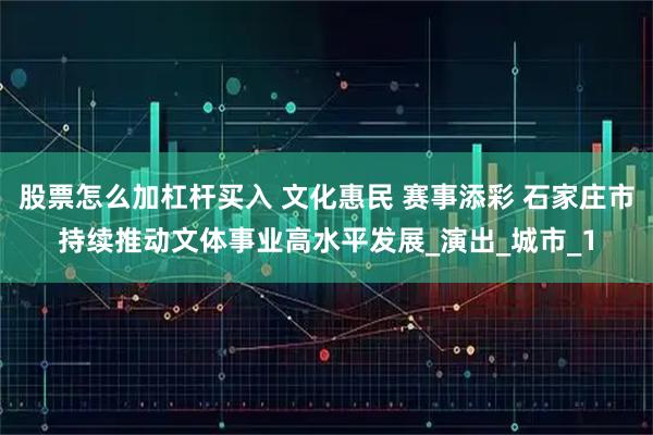 股票怎么加杠杆买入 文化惠民 赛事添彩 石家庄市持续推动文体事业高水平发展_演出_城市_1