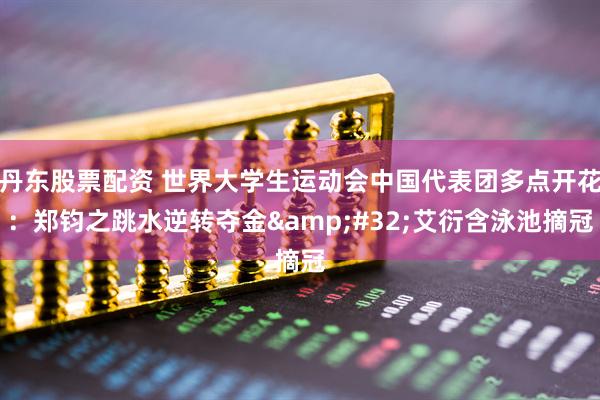 丹东股票配资 世界大学生运动会中国代表团多点开花：郑钧之跳水逆转夺金&#32;艾衍含泳池摘冠
