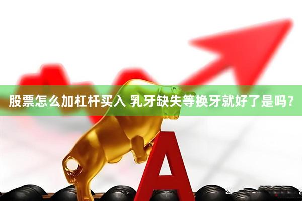 股票怎么加杠杆买入 乳牙缺失等换牙就好了是吗？