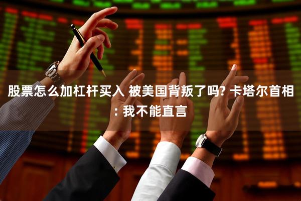 股票怎么加杠杆买入 被美国背叛了吗? 卡塔尔首相: 我不能直言