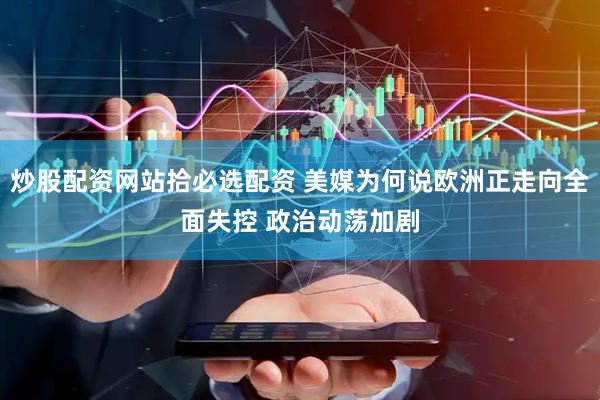 炒股配资网站拾必选配资 美媒为何说欧洲正走向全面失控 政治动荡加剧
