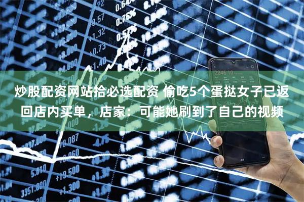 炒股配资网站拾必选配资 偷吃5个蛋挞女子已返回店内买单，店家：可能她刷到了自己的视频