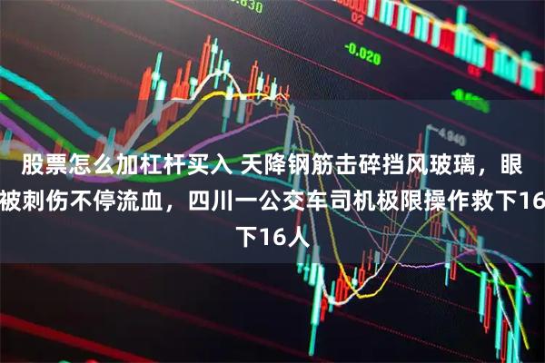 股票怎么加杠杆买入 天降钢筋击碎挡风玻璃，眼球被刺伤不停流血，四川一公交车司机极限操作救下16人
