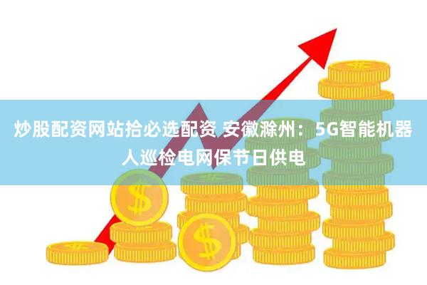 炒股配资网站拾必选配资 安徽滁州：5G智能机器人巡检电网保节日供电
