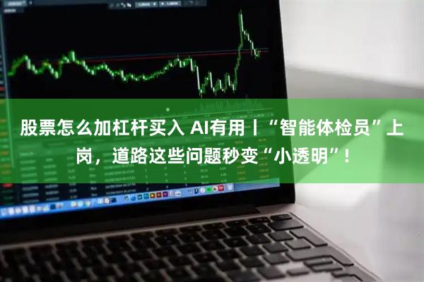 股票怎么加杠杆买入 AI有用丨“智能体检员”上岗，道路这些问题秒变“小透明”!