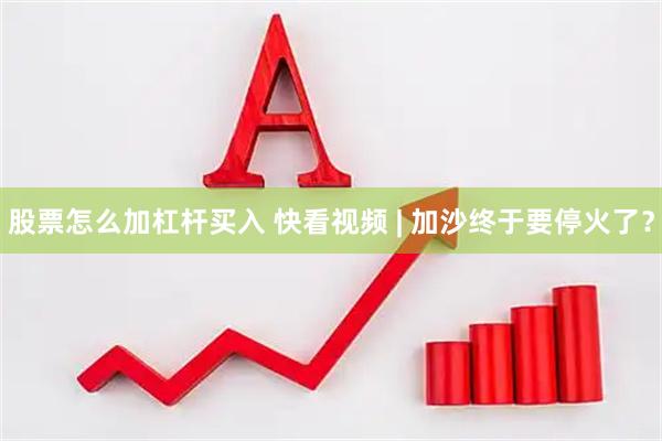 股票怎么加杠杆买入 快看视频 | 加沙终于要停火了？